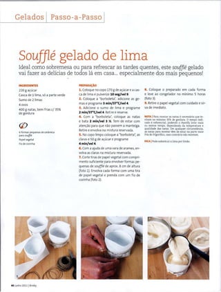 Gelados Passo-a-Passo I
Souffle gelado de lima
Ideal como sobremesa ou para refrescar as tardes quentes, este souffle gelado
vai fazer as delicias de todos la em casa... especialmente dos mais pequenos!
INGREDIENTES
220 g ac;:ucar
Cascade 1 1ima, so a parte verde
Sumo de 2 Iimas
4ovos
400 g natas, bem frias c/ 35%
de gordura
6 formas pequenas de ceramica
para souffle
Papel vegetal
Fio de cozinha
40 Junho 2011 1Bimby
PREPARAc;:.Ao
1. Coloque no copo 170 g de ac;:ucar e a cas-
cade lima e pulverize 10 seg/vel9.
2. Coloque a "borboleta", adicione as ge-
mas e programe ~ min/~7°C/vel4.
~. Adicione o sumo de lima e programe
2 min/37°C/vel4.Retiree reserve.
4. Com a "borboleta", coloque as natas
e bata 2 min/vel 3 Y.. Tem de estar com
atenc;:ao para que nao passem a manteiga.
Retiree envolva na mistura reservada.
5. No copo limpo coloque a "borboleta", as
claras e so g de ac;:ucar e programe
4min/vel4.
6. Com a ajuda de uma vara de arames, en-
valva as claras na mistura reservada.
7. Corte t iras de papel vegetal com compri-
mento suficiente para envolver formas pe-
quenas de souffle de aprox. 8 em de altura
(foto 1). Envolva cada forma com uma tira
de papel vegetal e prenda com um f io de
cozinha {foto 2).
8. Coloque o preparado em cada forma
e leve ao congelador no minima 5 horas
(foto 3).
9. Retire o papel vegetal com cuidado e sir-
vade imediato.
NOTA IPara montar as natas enecessaria que te-
nham no minimo 35% de gordura. 0 tempo indi-
cado e referendal, podendo o chantilly levar mais
ou menos tempo, dependendo da temperatura e
qualidade das natas. Em qualquer circunstfmcia,
as natas para montar tern de estar na parte mais
fria do frigorifico, caso contrario nii.o montam.
DICA IPode substituir a lima por limii.o.
 