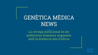GENÈTICA MÈDICA
NEWS
La cèrrega mutacional en les
poblacions humanes augmenta
amb la distància des d’Àfrica
Andrea
García
 