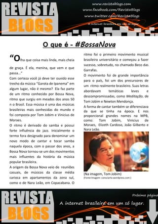 ritmo foi o primeiro movimento musical
“O    lha que coisa mais linda, mais cheia   brasileiro universitário e começou a fazer
                                             sucesso, sobretudo, no chamado Beco das
de graça. É ela, menina, que vem e que
                                             Garrafas.
passa...”
                                             O movimento foi de grande importância
Com certeza você já deve ter ouvido esse
                                             para o país, foi um dos precursores de
trecho da música “Garota de Ipanema” em
                                             um ritmo realmente brasileiro. Suas letras
algum lugar, não é mesmo? Ela faz parte
                                             abordavam        temáticas     leves     e
de um ritmo conhecido por Bossa Nova,
                                             descompromissadas, como Meditação, de
ritmo que surgiu em meados dos anos 50
                                             Tom Jobim e Newton Mendonça.
n o Brasil. Essa música é uma das músicas
                                             A forma de cantar também se diferenciava
brasileiras mais conhecidas do mundo e       da que se tinha na época. E nos
foi composta por Tom Jobim e Vinicius de     proporcional grandes nomes na MPB,
Moraes.                                      como:      Tom     Jobim,    Vinicius   de
O ritmo é derivado do samba e possui         Moraes, Elizeth Cardoso, João Gilberto e
forte influência do jazz. Inicialmente o     Nara Leão.
termo fora designado para denominar um
novo modo de cantar e tocar samba
naquela época, com o passar dos anos, a
Bossa Nova tornou-se um dos movimentos
mais influentes da história da música
popular brasileira.
A origem da Bossa Nova veio de reuniões
casuais, de músicos da classe média          (Na imagem, Tom Jobim)
carioca em apartamentos da zona sul,         (Fonte Imagem: consciarte.wordpress.com )

como o de Nara Leão, em Copacabana. O
 