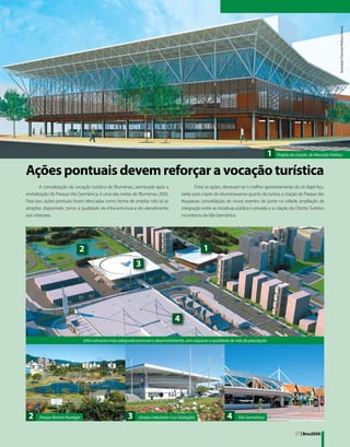 Ilustração: Francisco Refosco Nunes
                                                                                                                                         1    Projeto de criação do Mercado Público



Ações pontuais devem reforçar a vocação turística
         A consolidação da vocação turística de Blumenau, acentuada após a                   Entre as ações, destacam-se o melhor aproveitamento do rio Itajaí-Açu,
revitalização do Parque Vila Germânica, é uma das metas do Blumenau 2050.             tanto para o lazer do blumenauense quanto do turista; a criação do Parque das
Para isso, ações pontuais foram elencadas como forma de ampliar não só as             Itoupavas; consolidação de novos eventos de porte na cidade; ampliação da
atrações disponíveis, como a qualidade da infra-estrutura e do atendimento            integração entre as iniciativas pública e privada; e a criação do Distrito Turístico
aos visitantes.                                                                       no entorno da Vila Germânica.




                            2                                                                     1
                                                             3




                                                                                  4

                                Infra-estrutura mais adequada promove o desenvolvimento, sem esquecer a qualidade de vida da população




 2     Parque Ramiro Ruediger                           3     Ginásio Sebastião Cruz (Galegão)                  4      Vila Germânica


                                                                                                                                                         27 | Bnu2050
 