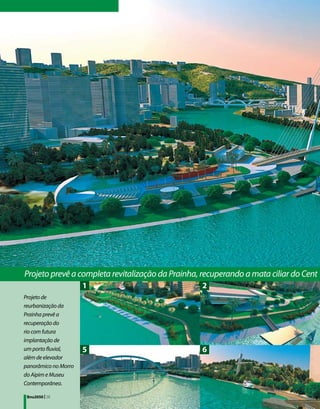 Projeto prevê a completa revitalização da Prainha, recuperando a mata ciliar do Cent
                      1                           2
Projeto de
reurbanização da
Prainha prevê a
recuperação do
rio com futura
implantação de
um porto fluvial,     5                           6
além de elevador
panorâmico no Morro
do Aipim e Museu
Contemporâneo.

 Bnu2050 | 28
 