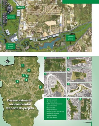 BR-470



 Proposta do
 Centro Cívico




                                                                               Proposta do
                                                                               Parque das
                                                                                Itoupavas


  Proposta
 do Estádio
 Municipal




                                      1                                        2


                     1
                              4                                                4

                                      3
                      7 6
                          2
                 5
                                                                               5
                                  3



                                                                               6             7
 Desenvolvimento                          1 - Distrito Industrial
                                             Rua Ricardo Georg

  socioambiental                          2 - CIEFE - Centro Internacional
                                             de Eventos e Feiras

faz parte do projeto                      3 - Expansão SESI
                                          4 - Parque Bom Jesus
                                          5 - Parque Aquático Usina do Salto
                                          6 - Parque das Itoupavas
                                          7 - Distrito Industrial
                                             Rua Arno Dealing


                                                                                                 31 | Bnu2050
 