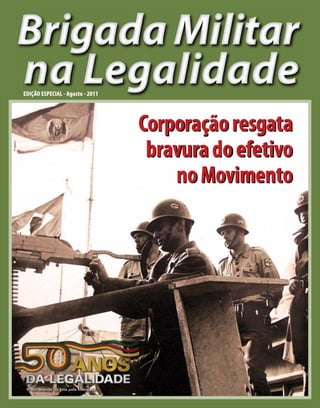 Brigada Militar
na Legalidade
EDIÇÃO ESPECIAL - Agosto - 2011




                                  Corporação resgata
                                   bravura do efetivo
                                      no Movimento
 