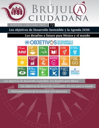 m e n s u a l | o c t u b r e 2 0 1 5 72
Los desafíos a futuro para México y el mundo
Los objetivos de desarrollo sostenible: Los desafíos para México
Los objetivos de desarrollo sostenible: Un reto para el mundo
Posicionamientos de la sociedad civil mexicana
Los objetivos de Desarrollo Sostenible y la Agenda 2030:
 