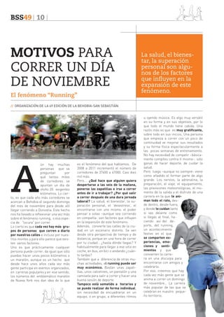 BSS49 10

MOTIVOS PARA
CORRER UN DÍA
DE NOVIEMBRE
El fenómeno “Running”

La salud, el bienestar, la superación
personal son algunos de los factores
que influyen en la
expansión de este
fenómeno.

// ORGANIZACIÓN DE LA 49 EDICIÓN DE LA BEHOBIA-SAN SEBASTIÁN

A

ún hay muchas
personas que se
preguntan
por
qué tantos miles
de corredores se
apuntan un día de
otoño 20 exigentes
kilómetros. Lo cierto, es que cada año más corredores se
acercan a Behobia el segundo domingo
del mes de noviembre para desde allí
llegar corriendo a Donostia. Este hecho
nos ha llevado a reflexionar una vez más
sobre el fenómeno running, o esa especia de “locura” por correr.
Lo cierto es que cada vez hay más grupos de personas que corren a diario
por nuestras calles e incluso por nuestros montes y para ello parece que existen varios factores:
Uno es que prácticamente cualquier
persona puede correr; da igual que sólo
puedas hacer unos pocos kilómetros o
un maratón, aunque es un hecho que
desde hace unos años cada vez más
gente participa en eventos organizados,
en carreras populares y en ese sentido,
los números del emblemático maratón
de Nueva York nos dan idea de lo que

es el fenómeno del que hablamos. De
2008 a 2011 incrementó el número de
corredores de 37400 a 47000. Casi diez
mil más.
Pero…. ¿Qué hace que alguien quiera
despertarse a las seis de la mañana,
ponerse las zapatillas e irse a correr
antes de ir a trabajar? ¿Por qué salir
a correr después de una dura jornada
laboral? La salud, el bienestar, la superación personal, el ‘desestress’, el
encontrarse con uno mismo, el poder
pensar a solas –aunque sea corriendo
en compañía- son factores que influyen
en la expansión de este fenómeno.
Además, convierte las calles de la ciudad en un escenario distinto. Se ven
desde otra perspectiva de tiempo y de
distancia, porque en una hora de correr
por tu ciudad… ¿hasta dónde llegas? Y
habitualmente para llegar a ese sitio en
coche, en bus, en bici o andando ¿cuánto tardas?
También que a diferencia de otras muchas actividades, el running puede ser
muy económico. Bastan unas zapatillas, unos calcetines, un pantalón y una
camiseta para salir a correr y hacer una
buena sesión de deporte.
Tampoco está sometido a horarios y
se puede realizar de forma individual,
sin necesidad de encuadrarse en un
equipo, o en grupo, a diferentes ritmos

u oyendo música. Es algo muy versátil
en su forma y en sus objetivos, por lo
que todo el mundo tiene cabida. Una
razón más es que es muy gratificante,
sobre todo en sus inicios. Una persona
que empieza a correr con un poco de
continuidad ve mejorar sus resultados
y su forma física espectacularmente a
las pocas semanas de entrenamiento.
No hay necesidad de competir –básicamente compites contra tí mismo-; sólo
ganas de hacer deporte, de cuidar la
salud.
Pero luego –aunque no siempre- viene
como añadido el formar parte de algo
grande. Los nervios, la adrenalina, la
preparación, el viaje, el equipamiento,
las previsiones meteorológicas, el momento de la salida y el disfrute de una
carrera en la que te animan todo el rato, desde dentro, desde fuera,
y donde te cuidan tanto
si vas delante como
si llegas al final, haciendo así del deporte, del running,
un acontecimiento
festivo en el que
se comparten experiencias, emociones y sentimientos y que
convierten la carrera en una disculpa para
encontrarse con amigos y
celebrarlo.
Por eso, creemos que hay
cada vez más gente que se
anima a correr un domingo
de noviembre… La carrera
más popular de las que se
celebran en nuestro pequeño territorio.

 