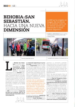 BSS49 18

BEHOBIA-SAN
SEBASTIÁN.
HACIA UNA NUEVA
DIMENSIÓN

La BSS se ha erigido en
imagen del territorio
en el exterior como en
un evento social que
trasciende lo meramente deportivo.
// RUBÉN D. URRESTARAZU Redactor del Plan
de Transporte y Comunicación de la BSS
// CONSULTRANS

L

Servicios especiales de tren

a Behobia San Sebastián es el evento deportivo amateur de mayor
trascendencia mediática y social de Euskal
Herria. Ya son 48 las
ediciones disputadas,
convirtiéndose en un referente indiscutible dentro y fuera de nuestras fronteras. Y la presente edición, en el albor
del 50 aniversario, supera nuevamente
el récord de participación con más de
27.000 corredores inscritos. Este dato
da cuenta de su enorme relevancia y
popularidad, situándola a las puertas
de la barrera simbólica de los 30.000
participantes.
En los últimos seis años, la participación ha crecido un 100%, alcanzando
un nuevo récord en la presente edición.
La BSS se ha erigido en imagen del
territorio en el exterior como en un
evento social que trasciende lo meramente deportivo.

La dimensión adquirida por la prueba, exige de la Organización el mayor
de los compromisos desde el punto
de vista de la seguridad y la calidad,
pero también desde la perspectiva de
la gestión óptima de sus externalidades. Es decir, el deber por minimizar
las afecciones y los impactos que conlleva su organización; hablamos en
términos de congestión vial, consumo
energético, contaminación ambiental,
generación de residuos, etc.

Cuanto más se optimice el
uso del transporte público
en los desplazamientos a la
carrera, más factible resultará afrontar los próximos
desafíos y cumplir con los
compromisos adquiridos en
materia de seguridad, calidad y respeto ambiental.
En estas circunstancias, la gestión de
la demanda de transporte se ha convertido en un factor estratégico para
consolidar la vitalidad de la carrera y

Lanzaderas de autobús en la estación de Irun

garantizar su crecimiento sostenible.
Consciente de ello, en los últimos años,
la Organización de la prueba ha realizado un importante esfuerzo por incorporar nuevas soluciones de transporte, que
han permitido absorber de forma responsable el incremento en el volumen de
desplazamientos.
Dentro de esta permanente línea de
mejora, El CD. Fortuna KE ha trabajado
durante el presente ejercicio en la elaboración del Plan de Transporte y Comunicación (PTC) de la BSS. En el mismo,
se consolida la Estrategia de movilidad
sostenible del evento para los próximos
años particularizada en el despliegue de
14 objetivos estratégicos y 20 proyectos.
El PTC busca establecer y ofrecer soluciones de transporte colectivo que aporten personalización, máxima fiabilidad
y competitividad. En definitiva, avanzar
hacia una nueva dimensión de la prueba,
en la que la Marca “Behobia-San Sebastián” no solo se caracterice por ser un
referente de calidad en el ámbito deportivo, sino también un evento modelo en
materia de innovación y sostenibilidad.

	

 