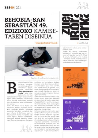 BSS49 22

BEHOBIA-SAN
SEBASTIÁN 49.
EDIZIOKO KAMISETAREN DISEINUA
www.gorkaelarre.com

// ARANTZA ROJO

tako momentu batean, anoa-postuetan hain zuzen.
Gorkak, era berean, emakumeen
partaidetzari omenaldi txiki bat eskaini nahi izan dio -aurten % 19koa
da emakumezkoaren parte hartzea
- berriz igo delarik eta bere marrazkian, bi emakume korrikalariren gorpuzkerak antzeman daitezke.

B

Argazkian, Gorka Elarre diseinu irabazlearekin.

aldintza bakarra zuen
aurtengo kamisetaren diseinua egiteko,
lasterketako bolondresak
omentzeko
“Zuen denbora gure
marka” leloa nolabait elastiko horretan
azaltzea. Zenbait laguni proposamenak
egitea eskatu genien eta kasu honetan
Gorka Elarrek aurkeztutako diseinua
izan zen egokiena talde antolatzailearen aburuz.
Gorka Pasi Antxon bizi da. Hamar urte
daramatza diseinu munduan lanean;
kirol munduko enpresa batetarako
eskaintzen ditu bere ekoizpenak. Lagun zaharra da Behobian, izan ere
laguntzaileen multzo horretako kide
izatea egokitu baitzaio hainbatetan,
helmugan edariak banatzen esaterako. Bere garaian, gainera, Kursaalen

antolatzen zen korrikalarien azokako
ikurtegia berak diseinatu zuen. Diseinu honen aldeko epaia eman aurretik,
datu hauen berririk ez genuen, baina
bistan da lasterketa barrutik ezagutzeak mesede handia egin diola, diseinua eskatutako irizpideen barruan
egiten asmatzeko.
Aldizkaria eskuartean duzuenok, ezagutuko duzue, honez gero, kamiseta
eta diseinu berria, gustatu ala ez, agerikoa da leloak transmititu nahi duena
eta bere esanahia. Hain zuzen, egilea
bera antolatzaile taldearekin izan zen
eta diseinu berezi horren nondik norakoen berri eman zigun.
Egilearen esanetan, kamisetan ageri
den besoa Pasaiako portuan bolondres
lanetan jarduten duen bere lagun batena da. Gorka bera ere, bertan kokatzen da urtero korrikalariak ikusteko
eta bide batez lasterketarekin loturiko
argazkiak ateratzeko. Korrikalariak
eta bolondresak. Gorkaren ustez, benetako protagonisten elkar lana eta
harreman estua agerian uzten saiatu
da marrazkiaren bitartez. Lasterketan
zazpi lekutan errepikatzen den horie-

 