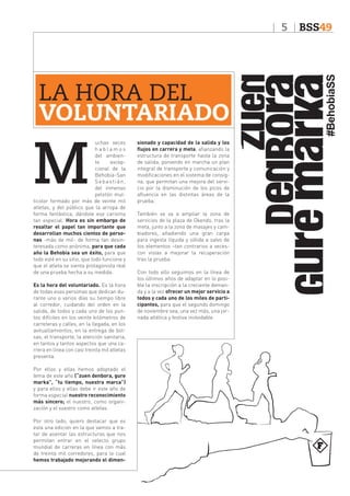 5

LA HORA DEL
VOLUNTARIADO

M

uchas veces
hablamos
del ambiente
excepcional de la
Behobia-San
Sebastián,
del inmenso
pelotón multicolor formado por más de veinte mil
atletas, y del público que la arropa de
forma fantástica, dándole ese carisma
tan especial. Hora es sin embargo de
resaltar el papel tan importante que
desarrollan muchos cientos de personas -más de mil- de forma tan desinteresada como anónima, para que cada
año la Behobia sea un éxito, para que
todo esté en su sitio, que todo funcione y
que el atleta se sienta protagonista real
de una prueba hecha a su medida.
Es la hora del voluntariado. Es la hora
de todas esas personas que dedican durante uno o varios días su tiempo libre
al corredor, cuidando del orden en la
salida, de todos y cada uno de los puntos difíciles en los veinte kilómetros de
carreteras y calles, en la llegada, en los
avituallamientos, en la entrega de bolsas, el transporte, la atención sanitaria,
en tantos y tantos aspectos que una carrera en línea con casi treinta mil atletas
presenta.
Por ellos y ellas hemos adoptado el
lema de este año (“zuen denbora, gure
marka”, “tu tiempo, nuestra marca”)
y para ellos y ellas debe ir este año de
forma especial nuestro reconocimiento
más sincero; el nuestro, como organización y el vuestro como atletas.
Por otro lado, quiero destacar que es
esta una edición en la que vamos a tratar de asentar las estructuras que nos
permitan entrar en el selecto grupo
mundial de carreras en línea con más
de treinta mil corredores, para lo cual
hemos trabajado mejorando el dimen-

sionado y capacidad de la salida y los
flujos en carrera y meta, afianzando la
estructura de transporte hasta la zona
de salida, poniendo en marcha un plan
integral de transporte y comunicación y
modificaciones en el sistema de consigna, que permitan una mejora del servicio por la disminución de los picos de
afluencia en las distintas áreas de la
prueba.
También se va a ampliar la zona de
servicios de la plaza de Okendo, tras la
meta, junto a la zona de masajes y cambiadores, añadiendo una gran carpa
para ingesta líquida y sólida a salvo de
los elementos –tan contrarios a vecescon vistas a mejorar la recuperación
tras la prueba.
Con todo ello seguimos en la línea de
los últimos años de adaptar en lo posible la inscripción a la creciente demanda y a la vez ofrecer un mejor servicio a
todos y cada uno de los miles de participantes, para que el segundo domingo
de noviembre sea, una vez más, una jornada atlética y festiva inolvidable.

BSS49

 