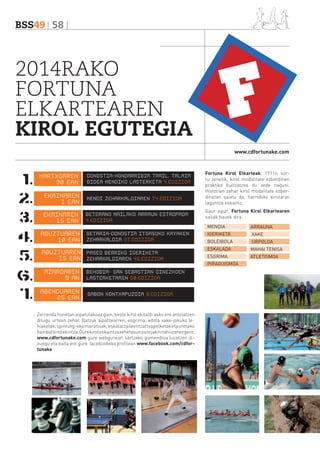 BSS49 58

2014RAKO
FORTUNA
ELKARTEAREN
KIROL EGUTEGIA
www.cdfortunake.com

MARTXOAREN
30 EAN

DONOSTIA-HONDARRIBIA TRAIL. TALAIA
BIDEA MENDIKO LASTERKETA 4.EDIZIOA

EKAINAREN
1 EAN

MENDI ZEHARKALDIAREN 74.EDIZIOA

EKAINAREN
15 EAN

BETERANO MAILAKO ARRAUN ESTROPADA
4.EDIZIOA

ABUZTUAREN
10 EAN

GETARIA-DONOSTIA ITSASOKO KAYAKEN
ZEHARKALDIA 37.EDIZIOA

ABUZTUAREN PASEO BERRIKO IGERIKETA
15 EAN ZEHARKALDIAREN 46.EDIZIOA
AZAROAREN
9 AN
ABENDUAREN
25 EAN

BEHOBIA- SAN SEBASTIAN OINEZKOEN
LASTERKETAREN 50.EDIZIOA
GABON KONTXAPUZOIA 8.EDIZIOA

Zerrenda honetan aipatutakoaz gain, beste kirol ekitaldi asko ere antolatzen
ditugu urtean zehar. Batzuk aipatzearren, esgrima, edota xake-jokuko lehiaketak, spinning-eko maratoiak, eskalatzaileentzat txapelketak eta uretako
hainbat kirol ekintza. Gure kirol eskaintza xehetasun osoz jakin nahi izanez gero,
www.cdfortunake.com gure webgunean sartzeko gomendioa luzatzen dizuegu eta baita ere gure facebookeko profilean www.facebook.com/cdfortunake

Fortuna Kirol Elkarteak, 1911n sortu zenetik, kirol modalitate ezberdinen
praktika bultzatzea du xede nagusi.
Historian zehar kirol modalitate ezberdinetan saiatu da, harrobiko kirolariei
laguntza eskainiz.
Gaur egun, Fortuna Kirol Elkartearen
sailak hauek dira:
MENDIA

ARRAUNA

IGERIKETA

XAKE

BOLEIBOLA

URPOLOA

ESKALADA

MAHAI TENISA

ESGRIMA

ATLETISMOA

PIRAGUISMOA

 