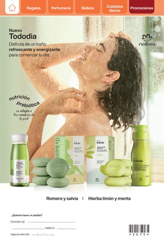 Regalos Perfumería Belleza Cuidados
diarios
Promociones
Consultor (a):
Teléfono:
Vigencia del ciclo / /
¿Quieres hacer un pedido?
Nuevo
Tododia
Disfruta de un baño
refrescante y energizante
para comenzar tu día
Romero y salvia I Hierba limón y menta
 