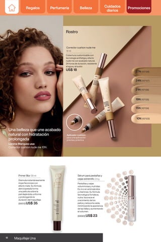 Lorena Marques usa:
Corrector cushion nude me 10N
Una belleza que une acabado
natural con hidratación
prolongada
Rostro
Corrector cushion nude me
12 ml
Cobertura customizable con
tecnología antifatiga y efecto
nude me con acabado natural.
24 horas de duración, resistente
al agua y al sudor.
US$ 18
10N (107123)
15N (107124)
19N (107125)
21N (107126)
24N (107127)
27N (107128)
Aplicador cushion:
para una aplicación
precisa y práctica
Primer Blur 30 ml
Disimula instantáneamente
imperfecciones con
efecto mate. Su fórmula
aterciopelada forma
una película sobre la
piel dejándola uniforme
y prolongando la
duración del maquillaje.
(59313) US$ 35
Sérum para pestañas y
cejas extremific 2,5 g
Pestañas y cejas
voluminosas y nutridas.
Es rico en aminoácidos
y vitaminas. Su fórmula
tecnológica fortalece,
nutre, favorece el
crecimiento de los
pelos y reduce la caída,
minimizando la apariencia
de las fallas y aumentando
el volumen.
(69583) US$ 23
Regalos Perfumería Belleza Cuidados
diarios
Promociones
12 Maquillaje Una
Regalos Perfumería Belleza Cuidados
diarios
Promociones
 