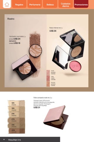 40N
(116406)
31N
(116405)
27N
(116404)
21N
(116403)
19N
(116402)
Polvo compacto nude me 10 g
Acabado mate y 24 horas de
duración. Natural como una segunda
piel, sin craquelar. Prolonga la
duración del maquillaje.
US$ 31
Rostro
12N
(116401)
US$ 28
Rubor intense me 6 g
coral
perlado
(75242)
rose
matte
(75239)
bronce
perlado
(75241)
Iluminador marmolado 5 g
(21454) US$ 24
REPUESTO
(24865) US$ 18
16 Maquillaje Una
Regalos Perfumería Belleza Cuidados
diarios
Promociones
 