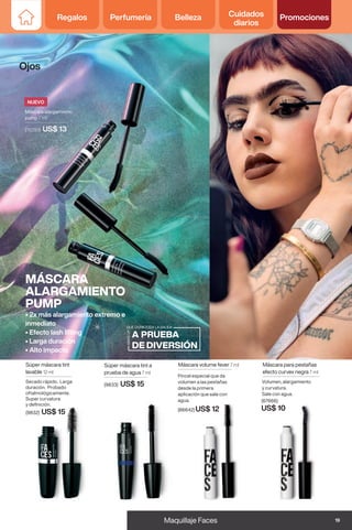 Súper máscara tint a
prueba de agua 7 ml
(9833) US$ 15
Máscara alargamiento
pump 7 ml
(110261) US$ 13
Súper máscara tint
lavable 12 ml
Secado rápido. Larga
duración. Probado
oftalmológicamente.
Super curvatura
y definición.
(9832) US$ 15 (86642) US$ 12
Máscara volume fever 7 ml
Pincel especial que da
volumen a las pestañas
desde la primera
aplicación que sale con
agua.
Máscara para pestañas
efecto curvex negra 7 ml
(67666)
US$ 10
Volumen, alargamiento
y curvatura.
Sale con agua.
MÁSCARA
ALARGAMIENTO
PUMP
• 2x más alargamiento extremo e
inmediato
• Efecto lash lifting
• Larga duración
• Alto impacto
NUEVO
Ojos
19
Maquillaje Faces
Regalos Perfumería Belleza Cuidados
diarios
Promociones
 