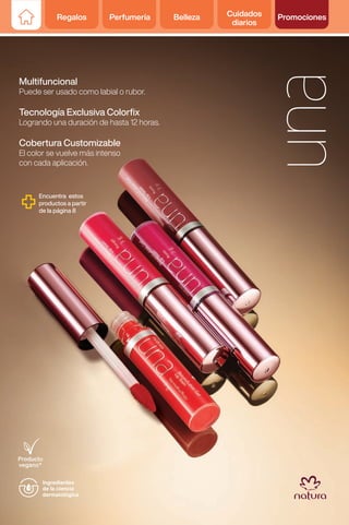 Regalos Perfumería Belleza Cuidados
diarios
Promociones
Encuentra estos
productos a partir
de la página 8
Multifuncional
Puede ser usado como labial o rubor.
Tecnología Exclusiva Colorfix
Logrando una duración de hasta 12 horas.
Cobertura Customizable
El color se vuelve más intenso
con cada aplicación.
Ingredientes
de la ciencia
dermatológica
 