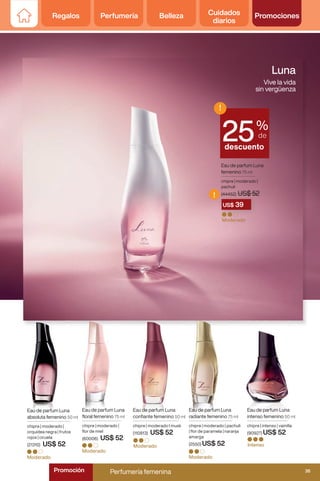 Moderado
Eau de parfum Luna
intenso femenino 50 ml
chipre | intenso | vainilla
(90927) US$ 52
Intenso
Eau de parfum Luna
femenino 75 ml
chipre | moderado |
pachuli
(44452) US$ 52
Moderado
Moderado
Eau de parfum Luna
absoluta femenino 50 ml
chipre | moderado |
orquidea negra | frutos
rojos | ciruela
(21310) US$ 52
Eau de parfum Luna
confiante femenino 50 ml
chipre | moderado I musk
(110813) US$ 52
Moderado
Eau de parfum Luna
floral femenino 75 ml
chipre | moderado |
flor de miel
(60006) US$ 52
Moderado
Luna
Vive la vida
sin vergüenza
Eau de parfum Luna
Eau de parfum Luna
absoluta femenino
Eau de parfum Luna
radiante femenino 75 ml
chipre | moderado | pachuli
| flor de paramela | naranja
amarga
(2550) US$ 52
Eau de parfum Luna
(44452) US$ 52
US$ 39
!
%
de
descuento
!
25
Regalos Perfumería Belleza Cuidados
diarios
Promociones
35
Perfumería femenina y masculina
Perfumería femenina 35
Promoción
Regalos Perfumería Belleza Cuidados
diarios
Promociones
 