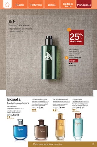 Biografía
Escribe tu propia historia
Eau de toilette Biografía
assinatura femenino 100 ml
floral | moderado | jazmín |
mandarina | cumaru.
(74790) US$ 48
Moderado
Eau de toilette
Biografía masculino 100 ml
amaderado | moderado
cedro | salvia | sándalo
(74789) US$ 48
Moderado
Eau de toilette
Biografía femenino 100 ml
floral | moderado | geranio |
hojas de violetas | durazno
(74788) US$ 48
Moderado
Eau de toilette Biografía
assinatura masculino 100 ml
Aromático | intenso | cedro |
breu branco | palo santo.
(74792) US$ 48
Intenso
Eau de toilette
masculino SR N 100 ml
cítrico | moderado |
pachouli
(69198) US$ 36
Sr. N
Tu forma única de amar
Fragancia clásica que valoriza la
tradición masculina.
Moderado
(69198) US$ 36
US$ 27
!
%
de
descuento
!
25
Regalos Perfumería Belleza Cuidados
diarios
Promociones
37
Perfumería femenina y masculina
Perfumería femenina y masculina 37
 