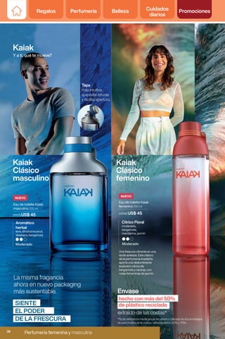 Kaiak
Y a ti, qué te mueve?
Eau de toilette Kaiak
femenino 100 ml
(111176) US$ 45
Eau de toilette Kaiak
masculino 100 ml
(111171) US$ 45
Moderado Moderado
La misma fragancia
ahora en nuevo packaging
más sustentable.
Una frescura vibrante en una
tarde soleada. Este clásico
de la perfumería brasileña
aporta una deslumbrante
explosión cítrica de
bergamota y naranja, con
notas femeninas de jazmín.
Aromático
herbal
leve, dihidromircenol,
albahaca, bergamota
Cítrico Floral
moderado,
bergamota,
mandarina, jazmín
Envase
extraído de las costas*
hecho con más del 50%
de plástico reciclado
Kaiak
Clásico
masculino
SIENTE
EL PODER
DE LA FRESCURA
Kaiak
Clásico
femenino
*% de referencia media anual de plástico utilizado en los embalajes
de perfumería de la marca, variando entre 50% y 70%.
Tapa
más intuitiva
que evita roturas
y facilita apertura.
NUEVO
NUEVO
Regalos Perfumería Belleza Cuidados
diarios
Promociones
Perfumería femenina y masculina
38
 