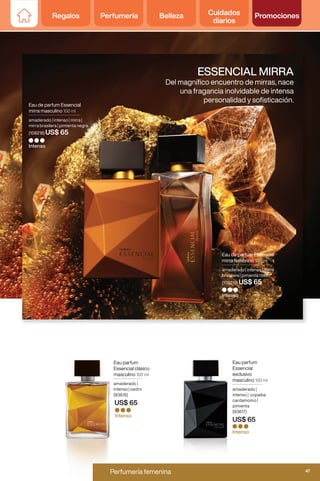 Eau de parfum Essencial
mirra masculino 100 ml
amaderado | intenso | mirra |
mirra brasilera | pimienta negra
(108218) US$ 65
Intenso
Intenso
Eau de parfum Essencial
mirra femenino 100 ml
amaderado | intenso | mirra
brasilera | pimienta rosa
(108219) US$ 65
ESSENCIAL MIRRA
Del magnífico encuentro de mirras, nace
una fragancia inolvidable de intensa
personalidad y sofisticación.
Eau parfum
Essencial clásico
masculino 100 ml
amaderado |
intenso | cedro
(93615)
US$ 65
Eau parfum
Essencial
exclusivo
masculino 100 ml
amaderado |
intenso | copaiba
cardamomo |
pimienta
(93617)
US$ 65
Intenso
Intenso
Regalos Perfumería Belleza Cuidados
diarios
Promociones
47
Perfumería femenina y masculina
Perfumería femenina 47
Regalos Perfumería Belleza Cuidados
diarios
Promociones
 