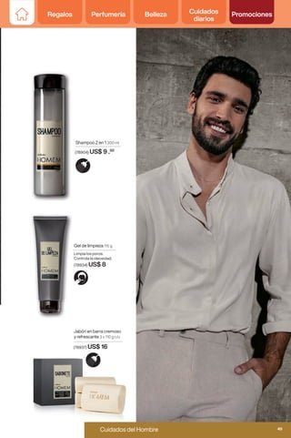 Regalos Perfumería Belleza Cuidados
diarios
Promociones
Shampoo 2 en 1 300 ml
(78904) US$ 9 .50
Jabón en barra cremoso
y refrescante 3 x 110 g c/u
(78937) US$ 16
Gel de limpieza 115 g
Limpia los poros.
Controla la oleosidad.
(78934) US$ 8
Regalos Perfumería Belleza Cuidados
diarios
Promociones
49
Perfumería femenina y masculina
Cuidados del Hombre 49
 