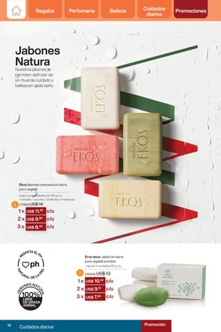 Regalos Perfumería Belleza Cuidados
diarios
Promociones
!
!
US$ 10.40
US$ 11.20
US$ 10.
US$ 9.10
US$ 11.
US$ 9.80
US$ 9.
US$ 7.80
US$ 9.
US$ 8.40
Jabones
Natura
Nuestros jabones te
permiten disfrutar de
un ritual de cuidado y
belleza en cada baño.
Ekos jabones cremosos en barra
puro vegetal
Caja con 4 unidades de 100 g c/u
1 castaña, 1 ucuuba, 1 andiroba, 1 maracuyá
(72985) US$ 14
Erva doce Jabón en barra
puro vegetal surtidos
caja de 4 unidades 90 g c/u
(34089) US$ 13
1 x
1 x
c/u
c/u
c/u
c/u
c/u
c/u
2 x
2 x
3 x
3 x
52
Cuidados diarios
Promoción
 