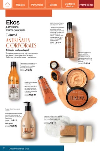 Regalos Perfumería Belleza Cuidados
diarios
Promociones
Regalos Perfumería Belleza Cuidados
diarios
Promociones
Ekos
Somos una
misma naturaleza
Jabones en barra puro vegetal
cremosos y exfoliantes Caja
con 4 unidades de 100 g c/u
(42109) US$ 14
Tukumá
Estimula y rellena la piel
antiseñales
corporales
Potente en realimentar la piel combatiendo
los signos intensos de resecamiento.
Piel profundamente nutrida y revitalizada.
Pulpa hidratante corporal
400 ml
Potente antiseñales corporal
que estimula y protege la
producción natural de ácido
hialurónico.
(19915) US$ 22
REPUESTO
(70360) US$ 18
Pulpa hidratante para
manos 75 g
Ideal para llevar en la
cartera. Utiliza luego
del lavado de manos
y siempre que sientas
necesidad.
(19904) US$ 14
Bálsamo concentrado
Hidratante 200 g
Con doble acción de
manteca y óleo bruto de
Tukumá. Piel renovada y
uniforme.
(27238) US$ 20
Óleo bifásico corporal 200 ml
Protege, hidrata y realza el
tono natural de la piel.
(75493) US$ 26
Bálsamo concentrado
Hidratante
Con doble acción de
manteca y óleo bruto de
Tukumá. Piel renovada y
uniforme.
(27238) US$ 20
Pulpa hidratante corporal
Potente antiseñales corporal
que estimula y protege la
producción natural de ácido
Jabón líquido exfoliante
para el cuerpo 185 ml
Limpia, exfolia y remueve
las células muertas.
Dejando la piel renovada
y uniforme. Enriquecido
con óleo bruto de
tukumá. Mantiene el ph
natural de la piel. 97%
origen natural y 83%
origen vegetal.
(98767) US$ 14
Pulpa hidratante para
Ideal para llevar en la
Jabones en barra puro vegetal
Jabones en barra puro vegetal
cremosos y exfoliantes
cremosos y exfoliantes Caja
con 4 unidades de 100 g c/u
con 4 unidades de 100 g c/u
(42109) US$ 14
54
Cuidados diarios Ekos
 