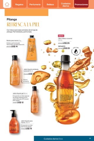 Regalos Perfumería Belleza Cuidados
diarios
Promociones
Regalos Perfumería Belleza Cuidados
diarios
Promociones
Pitanga
REFRESCA LA PIEL
Con óleos esenciales extraídos de la hoja de
pitanga. Piel hidratada y perfumada.
Jabón líquido exfoliante
corporal 185 ml
(70409) US$ 14
Jabón líquido gel 195 ml
Enriquecido con óleo esencial
de pitanga. Mantiene el PH
natural de la piel. 97% natural
87% vegetal.
(70407) US$ 12
Textura
Exfoliante
Jabón líquido para
manos 250 ml
Enriquecido con óleo
esencial de pitanga.
(70403) US$ 14
Jabón líquido para
manos
Enriquecido con óleo
esencial de pitanga.
(70403)
Néctar para manos 75 g
Hidrata y perfuma la piel.
Textura leve, de rápida absorción.
(95034) US$ 14
NUEVO
Óleo trifásico corporal
200 ml
(97429) US$ 26
REPUESTO
(112784) US$ 20
57
Cuidados diarios Ekos
 