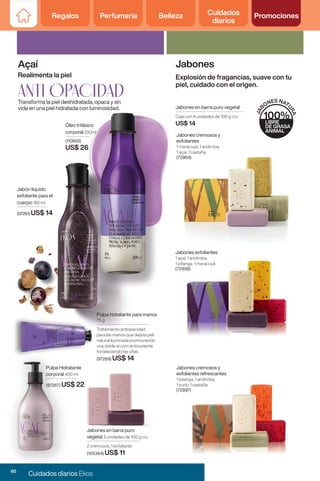 Regalos Perfumería Belleza Cuidados
diarios
Promociones
Jabones en barra puro
vegetal 3 unidades de 100 g c/u
2 cremosos, 1 exfoliante
(105364) US$ 11
Pulpa hidratante para manos
75 g
Tratamiento antiopacidad
para las manos que deja la piel
natural iluminada promoviendo
una doble acción antioxidante
fortaleciendo las uñas
(97269) US$ 14
Pulpa Hidratante
corporal 400 ml
(97267) US$ 22
Realimenta la piel
Açaí
anti OPACIDAD
Transforma la piel deshidratada, opaca y sin
vida en una piel hidratada con luminosidad.
Jabón líquido
exfoliante para el
cuerpo 185 ml
(97261) US$ 14
Óleo trifásico
corporal 200ml
(110650)
US$ 26
Jabones cremosos y
exfoliantes refrescantes
1 pitanga, 1 andiroba,
1 buriti, 1 castaña
(72997)
Jabones cremosos y
exfoliantes
1 maracuyá, 1 andiroba,
1 açaí, 1 castaña
(72984)
Jabones exfoliantes
1 açaí, 1 andiroba,
1 pitanga, 1 maracuyá
(72998)
Explosión de fragancias, suave con tu
piel, cuidado con el origen.
Jabones
Jabones en barra puro vegetal
Caja con 4 unidades de 100 g c/u
US$ 14
60
Cuidados diarios Ekos
 