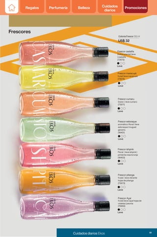 Regalos Perfumería Belleza Cuidados
diarios
Promociones
Leve
Leve
Leve
Leve
Leve
Leve
Frescor maracuyá
frutal | leve maracuyá
(73574)
Frescor cumaru
Dulce | leve cumarú
(73571)
Frescor estoraque
aromático I floral I leve
estoraque I muguet
geranio.
(18401)
Frescor ishpink
Floral | leve ishpink |
pimienta rosa toronja
(18403)
Frescor pitanga
frutal | leve vibrante
hojas de pitanga
(73573)
Frescor Açaí
frutal | leve | açaí hojas de
violetas | peonia
(75955)
Frescores
Colonia Frescor 150 ml
US$ 32
Frescor castaña
Dulce oriental | leve
| castaña
(73572)
Leve
61
Cuidados diarios Ekos
 