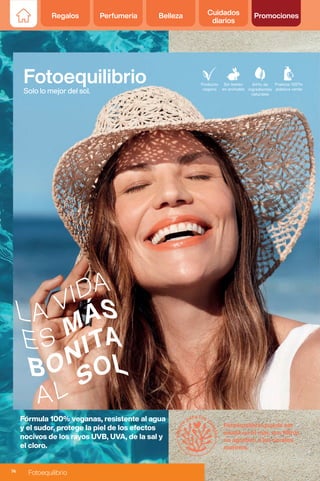 Regalos Perfumería Belleza Cuidados
diarios
Promociones
Fotoequilibrio
Solo lo mejor del sol.
Fotoequilíbrio puede ser
usada en el mar, sus filtros
no agreden a los corales
marinos.
Fórmula 100% veganas, resistente al agua
y el sudor, protege la piel de los efectos
nocivos de los rayos UVB, UVA, de la sal y
el cloro.
74
Fotoequilibrio
 