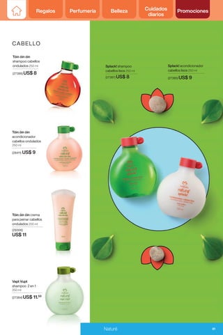 Regalos Perfumería Belleza Cuidados
diarios
Promociones
CABELLO
Vapt Vupt
shampoo 2 en 1
250 ml
(27384) US$ 11.50
Tóin óin óin crema
para peinar cabellos
ondulados 200 ml
(29306)
US$ 11
Tóin óin óin
shampoo cabellos
ondulados 250 ml
(27386) US$ 8
Tóin óin óin
acondicionador
cabellos ondulados
250 ml
(28411) US$ 9
Splack! shampoo
cabellos lisos 250 ml
(27387) US$ 8
Splack! acondicionador
cabellos lisos 250 ml
(27385) US$ 9
81
Naturé
 