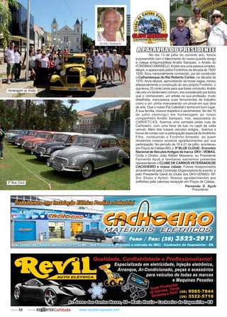 Página 10 Revista www.reportercapixaba.com
No dia 13 de julho do corrente ano, fomos
surpreendido com o falecimento do nosso querido amigo
e colega antigomobilista Aroldo Sampaio, o Aroldo do
FORDINHOAMARELO.Aroldo era uma pessoa simples,
alegre, e apaixonado pelos Fordinhos da década de 1920/
1930, ficou nacionalmente conhecido, por ter construido
o Calhambeque do Rei Roberto Carlos, na década de
1970.Anos depois, aproveitando as horas vagas, iniciou
artesanalmente a construção do seu próprio Fordinho, o
que levou 20 (vinte) anos para que fosse concluído.Aroldo
não era um lanterneiro comum, era considerado por todos
que o conheceram, um artista na sua profissão, muito
detalhista, manuseava suas ferramentas de trabalho
como a um pintor manuseando um pincel em sua obra
de arte. Que o nosso Pai Celestial o tenha em bom lugar.
À sua família, nossos respeitos e sentimentos. No dia 16
de julho (domingo) em homenagem ao nosso
companheiro Aroldo Sampaio, nós, associados do
CARVETC-ES, fizemos uma carreata pelas ruas de
Cachoeiro, com uma faixa de luto no capô de cada
veículo. Além dos nossos veículos antigos, tivemos a
honra de contar com a participação especial deAroldinho
Filho, conduzindo o Fordinho Amarelo, ao quem
rendemos nossos sinceros agradecimentos por sua
participação. No período de 18 a 21 de julho, aconteceu
em Poços de Caldas-MG, o 9º BLUE CLOUD - Encontro
NacionaldeVeículosAntigosdamarca DKV-VEMAG,
Onde o Diretor João Kleber Massena, eu Presidente
Fernando Ayub e familiares estivemos presentes
representando o CLUBE DE CARROS VETERANOS DE
CACHOEIRO e nossa cidade. Fomos recepcionados
amavelmente pela Comissão Organizadora do evento, e
pelo Presidente Geral do Clube dos DKV-VEMAG- SP,
Srs. Elizeu e Ayrton. Nossos agradecimentos aos
anfitriões pela calorosa recepção em Poços de Caldas.
Fernando S. Ayub
Presidente .
Homenagem ao Aroldo
9º Blue Cloud
Aroldo Sampaio
R~ RTERCAPIXABA
 