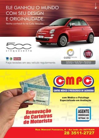 www.reportercapixaba.com Revista Página 11
a....
' _,...,.....___,,.,,.._~ _,,
c1nquecento
Faça revisões em seu veículo regularmente.
Renovação
de carteiras
de Mo1or1s1a
cola ve1culos
Cachoeiro IVendo Nova IMarataízes
(28) 2101 .2660 (28)3S46. 1287 (28)3S32. 1332
com Médico e Psicólogo
Especializado em Avaliação
.·
AGENTE
CREDENCIADO
DETRAN IES
 