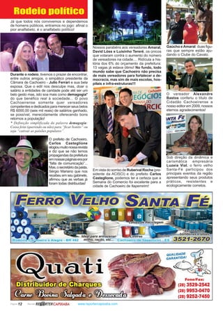 Página 12 Revista www.reportercapixaba.com
Durante o rodeio, tivemos o prazer de encontrar,
entre outros amigos, o simpático presidente da
Câmara de Cachoeiro - Julio Ferrari e sua bela
esposa. Que o edil nos desculpe mas, doar o
salário a entidades de caridade pode até ser um
belo gesto mas, isto soa mais como demagogia*
do que benéfico real à sociedade... O povo
Cachoeirense somente quer vereadores
competentes e dedicados para merecer seus belos
R$ 6000,00 (seis mil reais) de salários ganhado,
se possível, merecidamente oferecendo bons
retornos a população!
Rodeio político
Já que todos nós convivemos e dependemos
de homens públicos, entramos no jogo: afinal o
pior analfabeto, é o analfabeto político!
Em vista do sorriso de Ruberval Rocha (pre-
sidente da ACISCI) e do prefeito Carlos
Casteglione, podemos ter a certeza que a
Semana do Comercio foi excelente para a
cidade de Cachoeiro de Itapemirim!
Nossos parabéns aos vereadores Amaral,
David Lóss e Luisinho Tereré, os únicos
que votaram contra o aumento do número
de vereadores na cidade.... Ridícula a his-
tória dos 6% do orçamento da prefeitura:
13 vagas já estava ótimo! No fundo, todo
mundo sabe que Cachoeiro não precisa
de mais vereadores para fortalecer a de-
mocracia, mas sim de mais escolas, hos-
pitais e infra-estruturas!!!
Gaúcho e Amaral: duas figu-
ras que sempre estão aju-
dando o Clube do Cavalo.
Sob direção da dinâmica e
carismática empresária
Luzeia Vial, o ferro velho
Santa-Fé participou dos
principais eventos da região
apresentando seus produtos
práticos, resistentes e
ecologicamente corretos.
O vereador Alexandre
Bastos conferiu o título de
Cidadão Cachoeirense a
nosso editor em 2009, nossos
eternos agradecimentos!
O prefeito de Cachoeiro,
Carlos Casteglione
elogioumuitonossarevista
e diz que se não temos
propagandasdaprefeitura
emnossaspáginaserapor
“falta de comunicação”...
Mas,osecretáriodapasta,
Sérgio Mariano que nos
recebeu em seu gabinete,
afirmou que as verbas já
foram todas distribuídas!
* Definição simplificada da palavra demagogia:
Coisa feita (querendo ou não) para “ficar bonito” ou
seja “cativar as paixões populares”.
R~ RTERCAPIXABA
QUALIDADE
GARANTIDAI
--I'
Fone/Fax:
(28) 3529-2542
(28) 9953-0470
(28) 9252-7450
 