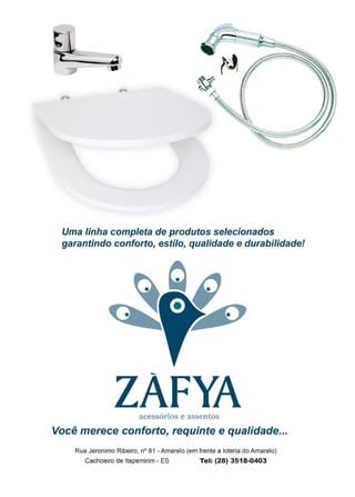 www.reportercapixaba.com Revista Página 13
il '
~
j
.
· ~ ..
ti i-
~ ·.~
,,1/jJ,~ ,, •
'•'1~~. "''•' ,.:e ~ ' ~
'•7~ "'
··-~
Uma linha completa de produtos selecionados
garantindo conforto, estilo, qualidade e durabilidade!
-
ZAFYAacessórios e assentos
Você merece conforto, requinte e qualidade...
Rua Jeronimo Ribeiro, nº 81 -Amarelo (em frente a loteria do Amarelo)
Cachoeiro de ltapemirim - ES Tel: (28) 3518-0403
 