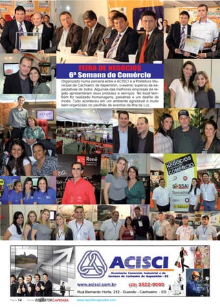 Página 14 Revista www.reportercapixaba.com
Organizado numa parceria entre a ACISCI e a Prefeitura Mu-
nicipal de Cachoeiro de Itapemirim, o evento superou as ex-
pectativas de todos. Algumas das melhores empresas da re-
gião apresentaram seus produtos e serviços. No local tam-
bém foi realizado homenagens, palestras e um desfile de
moda. Tudo aconteceu em um ambiente agradável e muito
bem organizado no pavilhão de eventos da Ilha da Luz.
FEIRA DE NEGÓCIOS
6ª Semana do Comércio
R~ RTERCAPIXABA
A~i~CIAss-~ Comen:lal, Industrial e de
Servl~s de cachoeiro de ltapemlrlm - ES
'MWNV:acisci.com.br,
Rua Bernardo Horta, 312 - Guandu - Cachoeiro - ES
 