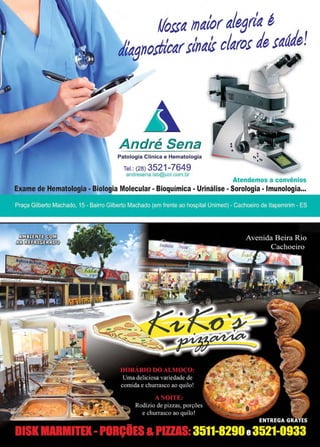 www.reportercapixaba.com Revista Página 19
flotta maioralegrla é
dlagnott/cartlnalt clarot det~áde!
Patologia Clínica e Hematologia
Tel.: (28) 3521-7649
andresena.lab@uol.com.br
Atendemos a convênios
Exame de Hematologia• Biologia Molecular• Bioquímica - Urinálise • Sorologia • Imunologia...
 