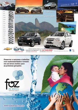 Página 2 Revista www.reportercapixaba.com
Agil11
BIU:et
C.rrar-o
Ceptiva
Clenfc
Cena
Maljt)v
M.omana
o.......
Yet:lra GT
ZaftA
Rodovia Cachoeiro-Alegre, km 03, BNH
Cachoeiro de ltapemirim - ES (28) 3526-2666
TUDO POR VOCÊ CVC Guaçuf (28) 3553-3222
Preservar a natureza e trabalhar
com sustentabilidade é investir
em um futuro melhor para
as próximas gerações.
DO BRASIL
ORGANIZAÇÃO 0D EBRE"CHT
www.fozdobrasil.com.br
CVC Marataizes (28) 3532-3444
"Cinto de segurança salva vidas"
 