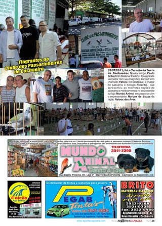 www.reportercapixaba.com Revista Página 25
03/07/2011, foi o Torneio da Festa
de Cachoeiro: Nosso amigo Paulo
Brito (Brito Material Elétrico) foi o grande
vencedor com seu magnífico Trinca Ferro
chamado Pânico. Em destaque, o criador
de pássaros e biólogo Ricardo, que
apresentou as melhores rações de
pássaros e medicamentos no seu estande
da loja Mundo Animal em parceria com
o representante Marcos de Souza da
ração Reinos das Aves.
dutos veterinários / Venda permanente de cães, gatos e pequenos animais/ Pássaros Exóticos
i!i--,iii"---~'!,;,'.eral / Banho e tosa, buscamos e entregamos seu animalzinho em domicilio/ Convênio Veterinário
~ I
Rua Basílio Pimenta, 08 - Loja 01 - Bairro Basílio Pimenta - Cachoeiro de ltapemirim - ES
RBJ@RTERCAPJXABA
 