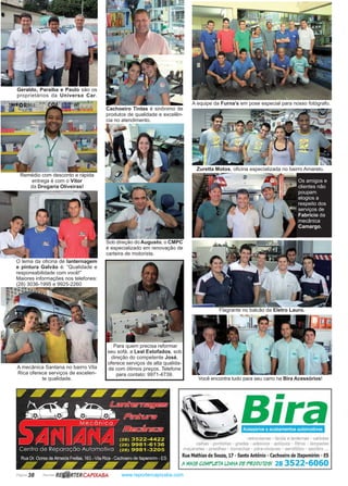 Página 38 Revista www.reportercapixaba.com
Remédio com desconto e rápida
entrega é com o Vítor
da Drogaria Oliveiras!
Geraldo, Paraíba e Paulo são os
proprietários da Universo Car.
A mecânica Santana no bairro Vila
Rica oferece serviços de excelen-
te qualidade.
Para quem precisa reformar
seu sofá, a Leal Estofados, sob
direção do competente José,
oferece serviços de alta qualida-
de com ótimos preços. Telefone
para contato: 9971-4739.
O lema da oficina de lanternagem
e pintura Galvão é: “Qualidade e
responsabilidade com você!”
Maiores informações nos telefones:
(28) 3036-1995 e 9925-2260
Sob direção do Augusto, o CMPC
é especializado em renovação de
carteira de motorista.
Cachoeiro Tintas é sinônimo de
produtos de qualidade e excelên-
cia no atendimento.
A equipe da Furna’s em pose especial para nosso fotógrafo.
Zuretta Motos, oficina especializada no bairro Amarelo.
Os amigos e
clientes não
poupam
elogios a
respeito dos
serviços de
Fabrício da
mecânica
Camargo.
Você encontra tudo para seu carro na Bira Acessórios!
Flagrante no balcão da Eletro Lauro.
R~ RTERCAPIXABA
BiraAcessórios eacabamentos automotivos
retrovisores - farois e lancemas - car/otas
calhas - ponteiras - grades - adesivos - apltques - filtros - lampadas
maçanetes - presilhas - borrachas - pára-choques - aerofó/ios - spo1/ers .
Rua Mathias de Souza, 17 - Santo Antônio - Cachoeiro de Itapemirim - ES
A MAI5 COMPL&TA UNHA Pé P!<OPUT05! 28 3522-6060
 