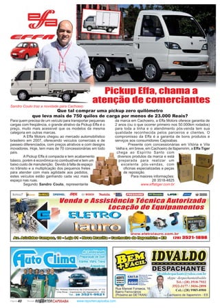 Página 40 Revista www.reportercapixaba.com
Pickup Effa, chama a
atenção de comerciantes
Para quem precisa de um veículo para transportar pequenas
cargas com freqüência, o grande atrativo da Pickup Effa é o
preço, muito mais acessível que os modelos da mesma
categoria em outras marcas.
A Effa Motors chegou ao mercado automobilístico
brasileiro em 2007, oferecendo veículos comerciais e de
passeio diferenciados, com preços atrativos e com designs
inovadores. Hoje, tem mais de 70 concessionárias em todo
país.
A Pickup Effa é compacta e tem acabamento
básico, porém é econômica no combustível e tem um
baixo custo de manutenção. Devido à falta de espaço
no trânsito e a multiplicação dos pequenos fretes
para atender com mais agilidade aos pedidos,
estes veículos estão ganhando cada vez mais
espaço nas ruas.
Segundo Sandro Couto, representante
da marca em Cachoeiro, a Effa Motors oferece garantia de
2 anos (ou o que ocorrer primeiro nos 50.000km rodados)
para toda a linha e o atendimento pós-venda tem sua
qualidade reconhecida pelos parceiros e clientes. O
compromisso da Effa é a garantia de bons produtos e
serviços aos consumidores Capixabas.
Presente com concessionárias em Vitória e Vila
Velha e, em breve, em Cachoeiro de Itapemirim, a Effa Tiger
chega ao Espírito Santo com
diversos produtos da marca e está
preparada para realizar um
excelente pós-vendas, com
oficinas especializadas e peças
de reposição.
Para maiores informações:
28 3518-4825
www.effatiger.com.br
Que tal comprar uma pickup zero quilômetro
que leva mais de 750 quilos de carga por menos de 23.000 Reais?
Sandro Couto traz a novidade para Cachoeio:
BUFFAl.d' pG&So. ~ DREMEt.: S,f/~ g BOSCH 71'laJclla. "ffli t:J;ff'fj,Z.-lj tW&MtMtil LAVOR /l//l1/iJ/1I Q =~
venda e llsslstencla Técnica 11u1or1za11a
locação de Eaui11amentos
----~ •tr;::::it,, ..
www.eletrolauro.com.br
/Js!Jo~~ 00)o ~©í) o~~ o@mfi:(;~(W)lni.{;&üIDO.ii)o§:§3 [28) 3521-1898
lima
ArCondicionado
Preparação de Som
Alarme, Vidro, Trava
Acessórios
Av. N ossa Senhor-a da Consolação. n ° 72
V ila R ica - Cachoeiro de ltapemirim - ES
Tel.: 28 3521 - 9621
RG BJ
Rua Manoel Fonseca, 16
Bairro Ferroviários
(fróximo ao DETRAN)
-------------
BESRJlGRl■llrlE
ith aJtlotlcspachantc@y11huo.com.b1·
skype: despachanfeidvaldo
Tcl.: (28) 3518-7932
3522-3177 / 3036-2898
Ccl.: (28) 9985-8900
,Cachoeiro de ltapemirim - ES
 