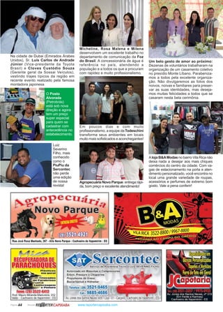 Página 44 Revista www.reportercapixaba.com
Um belo gesto de amor ao próximo:
Dezenas de voluntários trabalharam na
organização de um casamento coletivo
no presídio Monte Líbano. Parabeniza-
mos a todos pela excelente organiza-
ção. Não divulgaremos as fotos dos
noivos, noivas e familiares para preser-
var as suas identidades, mas deseja-
mos muitas felicidades a todos que se
casaram nesta bela cerimônia.
Micheline, Rosa Malena e Milena
desenvolvem um excelente trabalho no
departamento de comunicação da Foz
do Brasil. A concessionária de água é
referência no país, atendendo a
população e a todos os que a procuram
com rapidez e muito profissionalismo.
Em poucos dias e com muito
profissionalismo, a equipe da Todeschini
transforma seus ambientes em locais
muito mais sofisticados e aconchegantes!
Aloja B&AModas no bairro Vila Rica não
deixa nada a desejar aos mais chiques
comércios do centro da cidade. Com va-
gas de estacionamento na porta e aten-
dimento personalizado, você encontra no
local uma grande variedade de roupas,
acessórios e perfumes de extremo bom
gosto. Vale a pena conferir!
Na cidade de Dubai (Emirados Árabes
Unidos), Sr. Luís Carlos de Andrade
Júnior (Vice-presidente da Toyota
Brasil) e Cloves Custódio Souza
(Gerente geral da Sossai Veículos),
vestindo trajes típicos da região em
recente evento realizado pela famosa
montadora japonesa.
Agropecuária Novo Parque: entrega rápi-
da, bom preço e excelente atendimento!
O Posto
Alvorada
(Petrobrás)
está sob nova
direção e agora
tem um preço
super especial
para quem se
cadastrar com
antecedência no
estabelecimento.
Luiz
Severino
Filho, mais
conhecido
como o
PiuPiu da
Sercontec
não perde
uma edição
de nossa
revista!
Rua José Rosa Machado, 267 • Alto Novo Parque • Cachoeiro de llapemirim • ES
fone, (i8J 352-2-6~4.12-
Rod. Mauro Miranda Madureira, 252
Valão - Cachoeiro de ltapemirim - ES
Sercontec
Autorizado em Maquinas e Compressores
Erbon, Pressure e Chiaperine
Propulsores de Graxa
BozzaNan/ub e Hidromar
Telefax: (28) 3521-9465
Cel.: 9885-4686
Av.Jones dos Santos Neves,406 - Loja -O1-Caiç
R~ RTERCAPIXABA
 