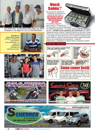 Página 46 Revista www.reportercapixaba.com
Como comer SushiO sushi nasceu como um lanche rápido, um “fast
food”, para ser comido com a mão mesmo,
como ainda fazem muitos japoneses. O prato
se popularizou, ganhou o mundo e se
transformou. Veja como apreciar o prato que
se tornou símbolo do Japão.
Você
Sabia?
De acordo com estudo da
Federação da Indústria do
Estado de São Paulo, a
corrupção custa ao
Brasil pelo menos
R$ 50,8 bilhões
por ano!
Um dinheiro suficiente
para construir: 78 aeroportos,
57 mil escolas ou rede de esgoto para
15 milhões de domicílios... ou ainda comprar mais de duzentos e
três mil... 203.000 carros populares zero quilômetro por ANO!!!
Analisando estes números, ainda tem gente que diz que o Brasil
não é o país mais rico do mundo!!! Basicamente poderíamos dividir
a corrupção em ativa (para quem dá o suborno) e passiva (para
quem recebe o suborno), embora esses termos sejam mais espe-
cíficos nas complicadas leis escritas por... políticos!
Infelizmente, a “esperteza” de alguns fazem a desgraça coletiva!
SUPER DICAS
Evandro da
Carro Auto Center
ampliou e modernizou
sua empresa.
Sua experiência e a
equipe de
profissionais
prometem os
melhores serviços.
Frei Giovanni da Paróquia São Pedro de Atílio
Vivacqua e o Sr. Dejair em visita na CVC Cachoeiro.
A Polo Motos garante tratar muito bem sua motocicleta!
R~RTERCAPIXABA
Pegar o sushi u$Ondo os i,ouzlnhos (hashl)
ou os dedos. ambos são corretos..
Bem~
mero"he o
peli<e. nõo
Coloque o sushi Inteiro
no suo boco. de Formo
que o peb[e encoste
sua lilgua primeiro.
~
oarroz.
dentro de
Pegue o sushi Hmpre
com o hmhl paralelo oo
prato. Pegar osushi IIOf'
elmo é slnãi de luto.
VEÍCULOS EXECUTIVOS
-~- -----~scherrer.locaveicu/os@hotmail.com
 