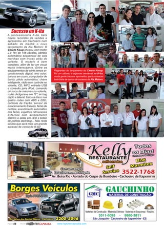 Página 48 Revista www.reportercapixaba.com
Mohave até 340cv!
A concessionária K-ita, bate
novos recordes de vendas e
apresentou em Cachoeiro num
sábado de manhã o novo
lançamento da Kia Motors: O
Cerato Koup chegou com motor
2.0 16v de 156 cavalos, câmbio
automático sequencial de seis
marchas com trocas atrás do
volante. O modelo é bem
completo, além de ter um visual
muito interessante. Entre os
equipamentos de série temos ar-
condicionado digital, teto solar,
bancos em couro, computador de
bordo, piloto automático, chave
inteligente, rádio com controle no
volante, CD, MP3, entrada USB
e conexão para iPod, comando
de troca de marchas no volante,
rodas de liga leve aro 17’’, air bag
duplo e lateral, freios a disco nas
quatro rodas com ABS e EBD,
controle de tração, sensor de
estacionamento traseiro, faróis de
neblina, acendimento automático
dos faróis, espelhos retrovisores
externos com acionamento
elétrico e setas em LED e botão
de partida start/stop... Não resta
dúvida que será mais um grande
sucesso de venda da K-ita!
Sucesso na K-ita
Flagrantes do lançamento do Cerato Kroup.
Foi um sábado a algumas semanas na K-ita,
muita gente bacana aproveitou para conhecer
toda linha de carros de sucesso da Kia Motors.
R~ RTERCAPIXABA
Materiaisde Construção - MateriaisElétricos -Materias deSegurança - Rações
3511-6095 - 9986-3811
São Joaquim - Cachoeiro de ltapemirim - ES
 