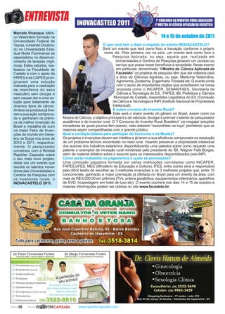 Página 56 Revista www.reportercapixaba.com
O que você tem a dizer a respeito do evento INOVACASTELO?
Será um evento que terá como foco a Inovação conforme o próprio
nome diz. Pela primeira vez no país, um evento terá como foco a
Pesquisa Aplicada, ou seja, aquela que, realizada em
Universidades e Centros de Pesquisa geraram um produto ou
serviço que possa trazer benefícios à sociedade. Neste evento
em particular, denominado “I Mostra de Ciência Aplicada da
Facastelo” os projetos de pesquisa têm que ser voltados para
a área de Ciências Agrárias, ou seja, Medicina Veterinária,
Agronomia, Zootecnia, Engenharia Florestal etc. O evento conta
com o apoio de importantes órgãos que acreditaram na nossa
proposta como o INCAPER, SENAR/FAES, Secretaria de
Ciência e Tecnologia do ES, FAPES, IBI, Prefeitura e Câmara
Municipal de Castelo, Assembléia Legislativa do ES (Comissão
de Ciência e Tecnologia) e INPI (Instituto Nacional de Propriedade
Intelectual).
E sobre o evento do Inventor Rural?
Este será o maior evento do gênero no Brasil. Assim como na
Mostra de Ciência, o objetivo principal é o de valorizar, divulgar e premiar o talento do pesquisador
acadêmico e do inventor rural. O “I Concurso do Inventor Rural Brasileiro” vai resgatar soluções
inovadoras às quais poucos têm acesso, visto estarem “escondidas na roça” permitindo que as
mesmas sejam compartilhadas com o grande público.
Qual a condição básica para participar do Concurso e da Mostra?
Os projetos e invenções devem ser inéditos e já terem a sua eficiência comprovada na resolução
de um problema técnico encontrado no meio rural. Visando preservar a propriedade intelectual
dos autores dos trabalhos estaremos disponibilizando uma palestra sobre como requerer uma
patente e exemplos de inovação rural ministrada pelo presidente do IBI, Wagner Fafá Borges,
além de material didático sobre o assunto para os interessados disponibilizados pelo INPI.
Como serão realizados os julgamentos e quais as premiações?
Uma comissão julgadora formada por várias instituições convidadas como INCAPER,
FAPES,UFES, MEC (Ministério da Educação e Cultura), IFES, entre outras será a responsável
pela difícil tarefa de escolher as 3 melhores invenções e os 3 melhores projetos que, entre 10
concorrentes, ganharão a maior premiação já ofertada no Brasil para um evento da área, com
mais de R$ 6.000,00 em prêmios (TVs, antena parabólica, equipamentos veterinários, aparelhos
de DVD, hospedagem em hotel de luxo etc). O evento ocorrerá nos dias 14 e 15 de outubro e
maiores informações podem ser obtidas no site www.facastelo.br.
Marcelo Vivacqua, Médi-
co Veterinário formado na
Universidade Federal de
Viçosa, cursando Doutora-
do na Universidade Esta-
dual Norte Fluminense se
especializou no desenvol-
vimento de terapias orgâ-
nicas. Estes estudos, rea-
lizados na Faculdade de
Castelo e com o apoio da
FAPES e da CAPES já ori-
ginaram uma solução
indicada para a castração
de mamíferos do sexo
masculino sem cirurgia e
sem causar dor e uma so-
lução para tratamento de
diversos tipos de câncer.
Ambos os produtos já tive-
ram a sua ação comprova-
da e ganharam os prêmi-
os de melhor invenção do
Brasil e medalha de ouro
na maior Feira de Inven-
ções do mundo em Gene-
bra na Suíça nos anos de
2010 e 2011, respectiva-
mente. O pesquisador
conversou com a Revista
Repórter Capixaba sobre
o seu mais novo projeto,
desta vez um evento que
reunirá os talentos inova-
dores das Universidades e
Centros de Pesquisa com
os inventores rurais, o
INOVACASTELO 2011.
14 e 15 de outubro de 2011
ENTBEI/ISTA
Dr Peter Fernandes Fontes
CRO-ES 5030 - cu~ Gell!I eOrtodonti~
Dr Diego Fernandes Fontes
CRO-ES 59i3 - ClfniCl;I Geral e Endodootia
l Ortodontia (Ap~relhaJ
1 Endodontla [Canol)
lmplantodoncia erteição do
(_ Próteses OBJETIVO: A.ieu sorriso
Restauracões Estéticas
l Clareamento
Cir1.-1r giç1 (Sl~HJ, entre gutrae J
! Periodont1a
Odontopediatria
r n J P, j r '""
li la sul da db ,:,ari.a Ca ]
G,lt, rto Mat h rlu
C, choau-o d lt"pem,rnn
R~RTERCAPIXABA
 