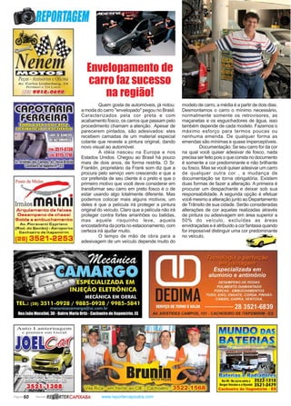 Página 60 Revista www.reportercapixaba.com
Quem gosta de automóveis, já notou:
a moda do carro "envelopado" pegou no Brasil.
Caracterizados pela cor preta e com
acabamento fosco, os carros que passam pelo
procedimento chamam a atenção. Apesar de
parecerem pintados, são adesivados: eles
recebem camadas de um material especial
colante que reveste a pintura original, dando
novo visual ao automóvel.
A idéia nasceu na Europa e nos
Estados Unidos. Chegou ao Brasil há pouco
mais de dois anos, de forma restrita. O Sr.
Franklin, proprietário da Frank som diz que a
procura pelo serviço vem crescendo e que a
cor preferida de seu cliente é o preto e que o
primeiro motivo que você deve considerar em
transformar seu carro em preto fosco é o de
estar usando algo totalmente diferente. Mas
podemos colocar mais alguns motivos, um
deles é que a película irá proteger a pintura
original do veículo. Claro que a película não irá
proteger contra fortes arranhões ou batidas,
mas aquele risquinho leve, aquela
encostadinha da porta no estacionamento, com
certeza irá ajudar muito.
O tempo de mão de obra para a
adesivagem de um veículo depende muito do
modelo de carro, a média é a partir de dois dias.
Desmontamos o carro o mínimo necessário,
normalmente somente os retrovisores, as
maçanetas e os esguichadores de água, isso
também depende de cada modelo. Fazemos o
máximo esforço para termos poucas ou
nenhuma emenda. De qualquer forma as
emendas são mínimas e quase imperceptíveis.
Documentação: Se seu carro for da cor
na qual você quiser adesivar de fosco, nada
precisa ser feito pois o que consta no documento
é somente a cor predominante e não brilhante
ou fosco. Mas se você quiser adesivar um carro
de qualquer outra cor , a mudança de
documentação se torna obrigatória. Existem
duas formas de fazer a alteração. A primeira é
procurar um despachante e deixar sob sua
responsabilidade. A segunda opção é efetuar
você mesmo a alteração junto ao Departamento
de Trânsito de sua cidade. Serão consideradas
alterações de cor aquelas realizadas através
de pintura ou adesivagem em área superior a
50% do veículo, excluídas as áreas
envidraçadas e é atribuído a cor fantasia quando
for impossível distinguir uma cor predominante
no veículo.
Envelopamento de
carro faz sucesso
na região!
REPORTA6EI
'.♦• t-li íC-J;:t
Peças-AcessórioseOficina
A v . Carlos Lindenb er-g~ 5 4
Próxin10 a Tifl Lucrn
(28) 9918-0..6~0
I e e
rrn{ãos fflAlin1Arquiamanto da faixas
D■samp■no d ■ chassi
Solda ■ ambuchamanto
A v . F ioravanti Cypriano
(R od. do G a v ião] - A eroporto
C achoeiro d e ltapem irim
(28) 3521-2253
MtQ}NIDO BAS
. . - . ....
1 1
Km90•Na curvu ntrea 352f-1318
BottesVtículos11Hyundal 3521-3479
Cachoeiro de ltapemirim - ES
 