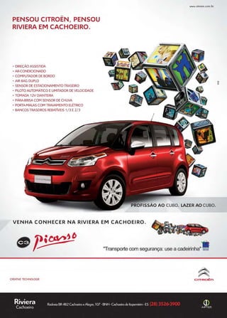 www.reportercapixaba.com Revista Página 7
PENSOU CITROEN, PENSOU
RIVIERA EM CACHOEIRO.
• DIREÇÃO ASSISTIDA
• AR-CONDICIONADO
• COMPUTADOR DE BORDO
• AIR BAG DUPLO
• SENSOR DE ESTACIONAMENTO TRASEIRO
• PILOTO AUTOMÁTICO ELIMITADOR DE VELOCIDADE
• TOMADA 12V DIANTEIRA
• PÁRA-BRISA COM SENSOR DE CHUVA
• PORTA-MALAS COM TRAVAMENTO ELÉTRICO
• BANCOS TRASEIROS REBATÍVEIS 1/3 E2/3
www.citroen.com.br
PROFISSÃO AO CUBO. LAZER AO CUBO.
VENHA CONHECER NA RIVIERA EM CACHOEIRO.
'Transporte com segurança: use a cadeirinha".
CRtATlVE TECHNOLOGIE C I TROÊn
Riviera
Cachoeiro
Rodovia BR482 Cachoeirox Alegre,107· BNH -Cachoeirode ltapemirim -ES (])
JUPTER
 