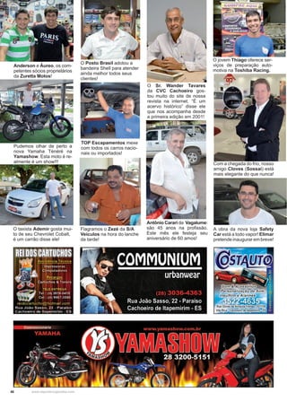 46 www.reportercapixaba.com
Antônio Carari da Vagalume:
são 45 anos na profissão.
Este mês ele festeja seu
aniversário de 60 amos!
Anderson e Áureo, os com-
petentes sócios proprietários
da Zuretta Motos!
TOP Escapamentos mexe
com todos os carros nacio-
nais ou importados!
Flagramos o Zezé da S/A
Veículos na hora do lanche
da tarde!
O Posto Brasil adotou a
bandeira Shell para atender
ainda melhor todos seus
clientes!
O Sr. Wander Tavares
da CVC Cachoeiro gos-
tou muito do site de nossa
revista na internet. “É um
acervo histórico” disse ele
que nos acompanha desde
a primeira edição em 2001!
O taxista Ademir gosta mui-
to de seu Chevrolet Cobalt,
é um carrão disse ele!
Pudemos olhar de perto a
nova Yamaha Ténéré na
Yamashow. Esta moto é re-
almente é um show!!!
O jovem Thiago oferece ser-
viços de preparação auto-
motiva na Toshiba Racing.
Com a chegada do frio, nosso
amigo Cloves (Sossai) está
mais elegante do que nunca!
A obra da nova loja Safety
Car está a todo vapor! Elimar
pretende inaugurar em breve!
 
