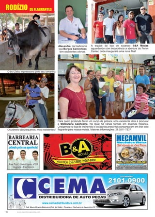 18 www.reportercapixaba.com
O boi Zebu impressiona pelo seu tamanho.
Os pôneis são pequenos, mas resistentes!
RODÍZIO
Alexandre, da tradicional
loja Borges Caminhões
tem excelentes ofertas.
A equipe da loja de sucesso B&A Modas
aguardando com impaciência a abertura do Perim
Center, onde inaugurará uma nova filial!
Para quem pretende fazer um curso de pintura, uma excelente dica é procurar
a Molduraria Cachoeiro. No local há várias turmas em diversos horários.
Chegamos na loja de imprevisto e os alunos presentes concordaram em tirar este
flagrante para nossa revista. Maiores informações: 28 3511-7537
DE FLAGRANTES
BARBEARIA
CENTRAL
zelando pela .f11a aparência!
Rua Prof. Quintiliano, nº20
Guandú - Cachoeiro
..
DISTRIBUIDORA DE AUTO PEÇAS
www.cemadistribuidora.com.br
' Rod. Mauro Miranda Madureira (Rod. do Valao) - Coramara - Cachoeiro de ltapemirim-ES
MECAMVllMacOnlca v1a1r
Sol dúzedo- eú,,,1, · 1/idtut
/?' ""1
www.mecamvil.com br
ll2Cl:ID!l~U1li'
m:JIJl;E) ~ C E
 