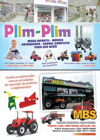 31www.reportercapixaba.com
MODA INfANTll ~ MOVEIS
BRINOUEDOS ~ EIOIJIL COMPLETO
------~ PARA ~sEU BEBlJ
Rua Capitão Deslandes, 15 - Centro
(28) 3522-4036 / (28) 3521-7526
Dois endere~os
em cachoeiro
Praça Pedro cuevas Júnior, 9 - Centro
(28) 3511-4823
~□~□ ~@~
TRAMONTINI •VAL ET •MASSEY FERGUSON •NEW HOLLAND •CASE
Filial ltaperuna: (22) 3822-0860
Matriz Cachoeiro: (28) 3511-1405
t~res@ig.com.br
 