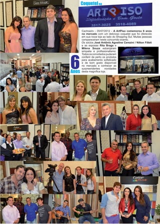 45www.reportercapixaba.com
Cachoeiro - 05/07/2012 - A ArtPiso comemorou 6 anos
no mercado com um delicioso coquetel que foi oferecido
em sua nova loja ao lado do Shopping Sul. Muitas pessoas
compareceram neste concorrido evento.
Os sócios José Antônio Agostine Cerezini / Nilton Filleti
e as esposas Rita Braga e
Milena Souza esbanjaram
simpatia e profissionalismo.
Todososconvidadospuderam
conferir de perto os produtos
para acabamento sofisticado
e de bom gosto disponível
no mercado e conhecer as
surpreendentes novidades
desta magnífica loja.
6Anos
Coquetelna
 